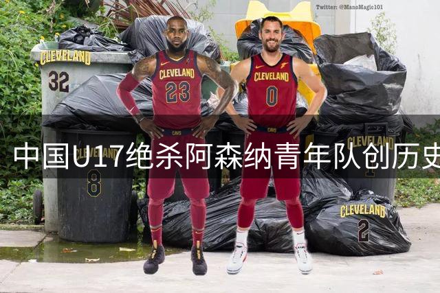 中国U17绝杀阿森纳青年队创历史 本土青训新星闪耀国际赛场
