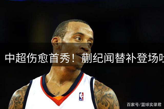中超伤愈首秀！蒯纪闻替补登场吐露心声：珍惜每一分钟比赛机会
