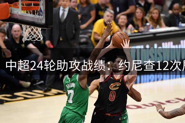 中超24轮助攻战绩：约尼查12次居首 5将紧随其后