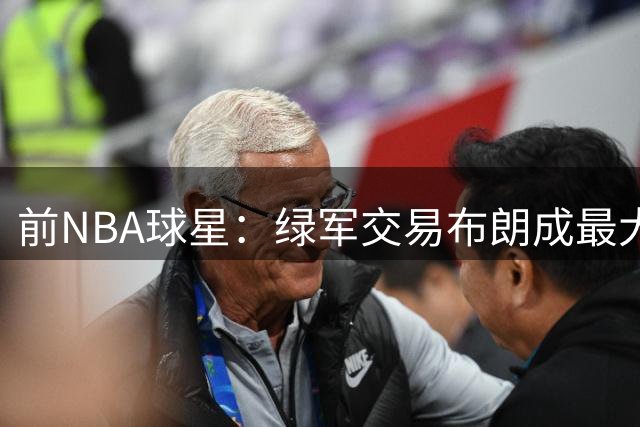 前NBA球星：绿军交易布朗成最大败笔 76人东部霸主地位稳固