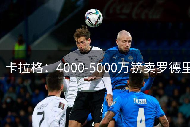 卡拉格：4000-5000万镑卖罗德里没有意义，还不如再留他一年