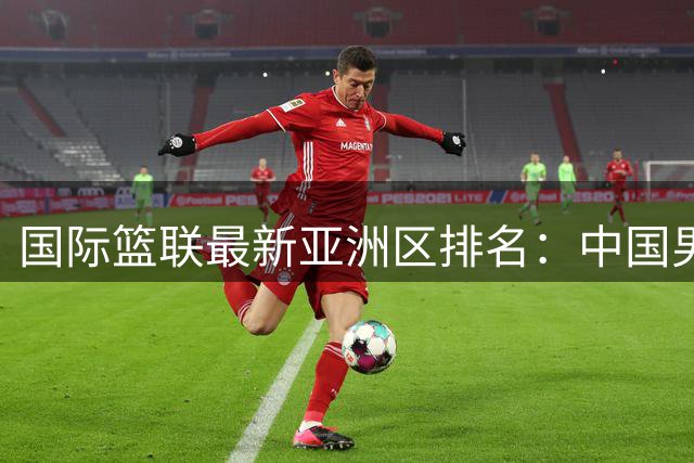 国际篮联最新亚洲区排名：中国男篮位列第七 落后卡塔尔黎巴嫩
