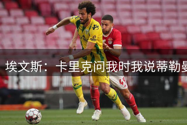 埃文斯：卡里克问我时我说蒂勒曼斯是我见过最职业的球员之一