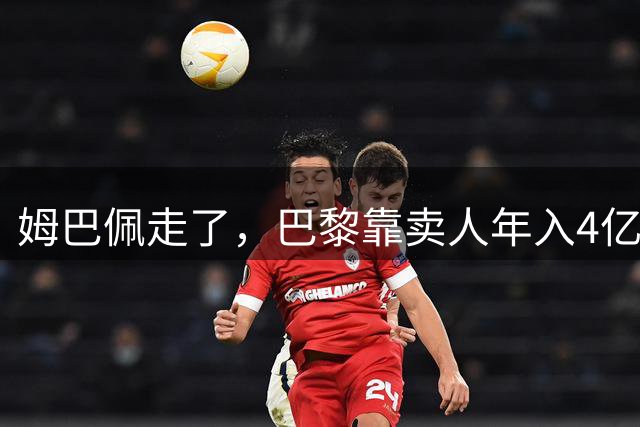 姆巴佩走了，巴黎靠卖人年入4亿，皇马慌了？