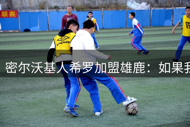 密尔沃基人希罗加盟雄鹿：如果我必须选另一支队，那就是这里