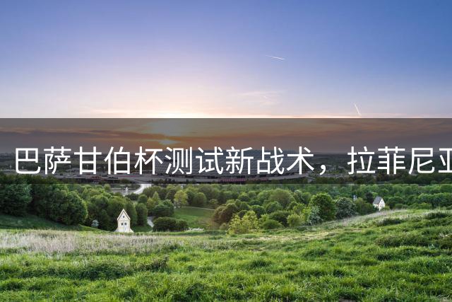 巴萨甘伯杯测试新战术，拉菲尼亚或将扮演伪九号角色