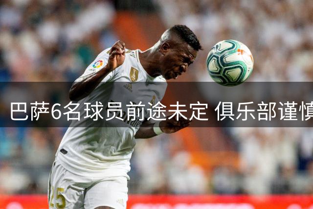 巴萨6名球员前途未定 俱乐部谨慎处理转会事宜