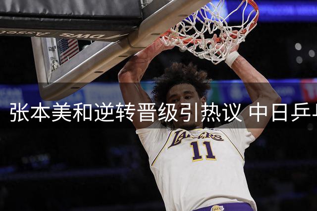 张本美和逆转晋级引热议 中日乒乓球选手身份话题再起