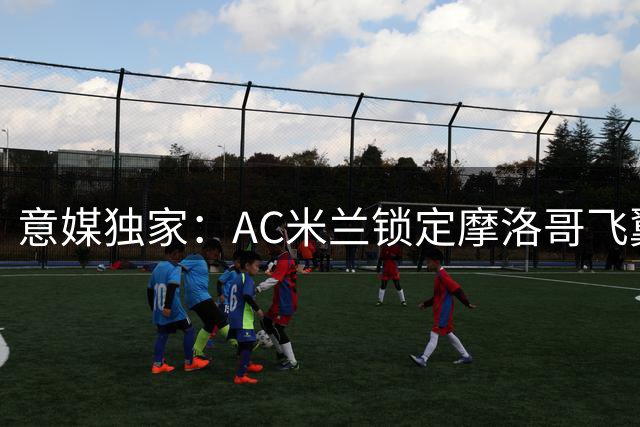 意媒独家：AC米兰锁定摩洛哥飞翼 红黑军团为防线换血物色新目标