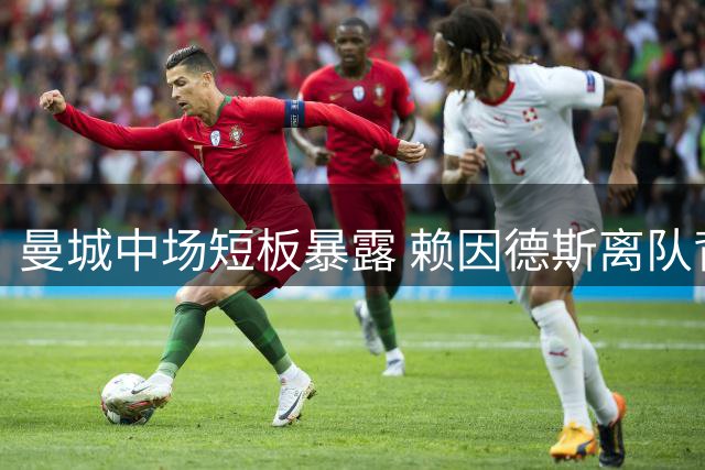 曼城中场短板暴露 赖因德斯离队背后的深层问题
