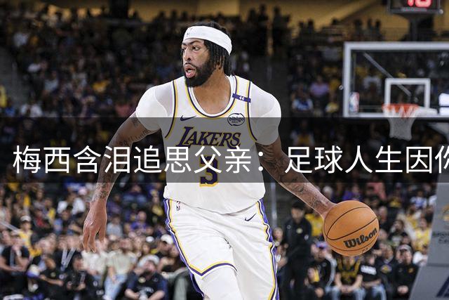 梅西含泪追思父亲：足球人生因你而始 前路不知何去何从