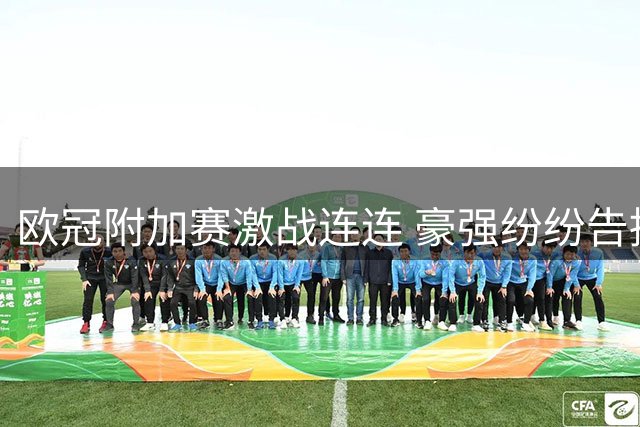 欧冠附加赛激战连连 豪强纷纷告捷