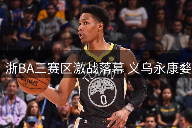 浙BA三赛区激战落幕 义乌永康婺城率先挺进金华四强