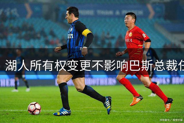 湖人所有权变更不影响巴斯总裁任期 五年协议继续执行