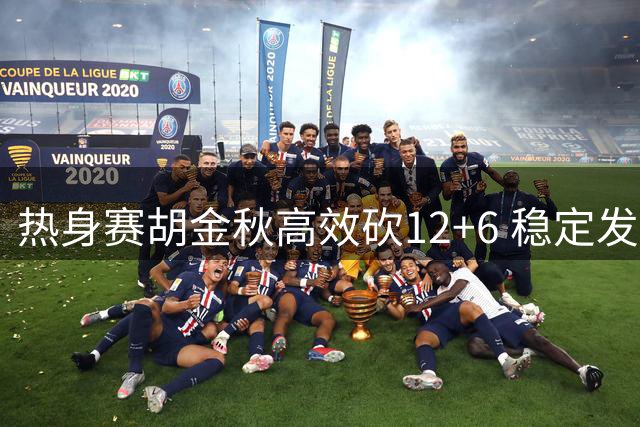 热身赛胡金秋高效砍12+6 稳定发挥获球迷盛赞