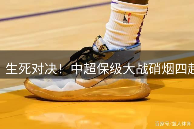 生死对决！中超保级大战硝烟四起 辽宁德比引爆焦点