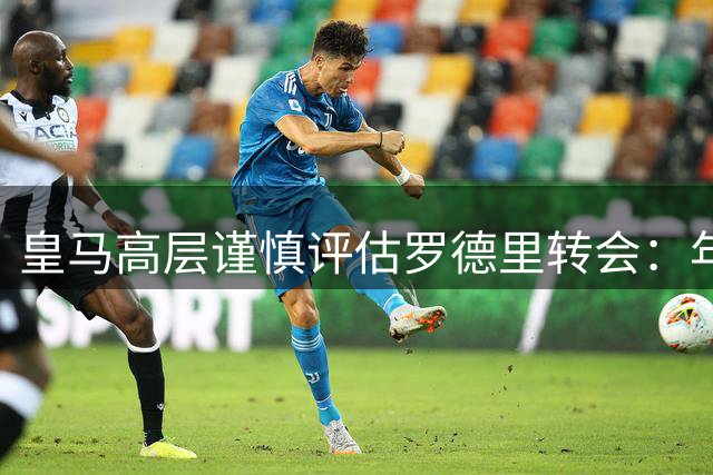 皇马高层谨慎评估罗德里转会：年龄伤病成最大顾虑