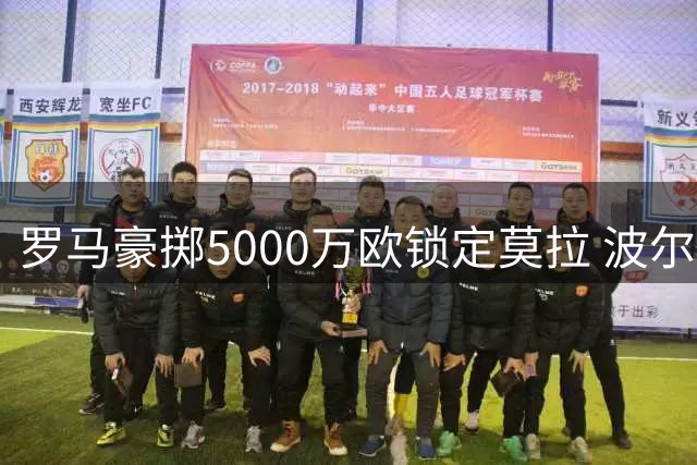 罗马豪掷5000万欧锁定莫拉 波尔图认可分期方案