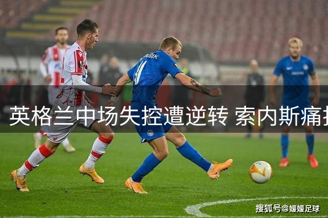 英格兰中场失控遭逆转 索内斯痛批梅努战术意识缺失