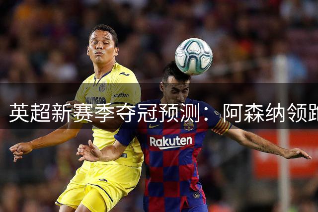 英超新赛季夺冠预测：阿森纳领跑，曼城虎视眈眈