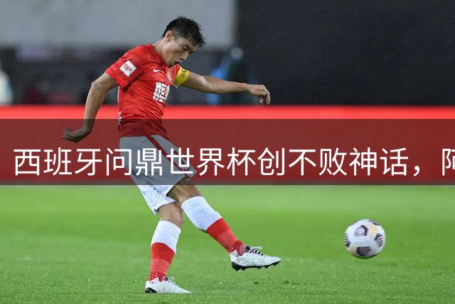 西班牙问鼎世界杯创不败神话，阿根廷王朝终落幕