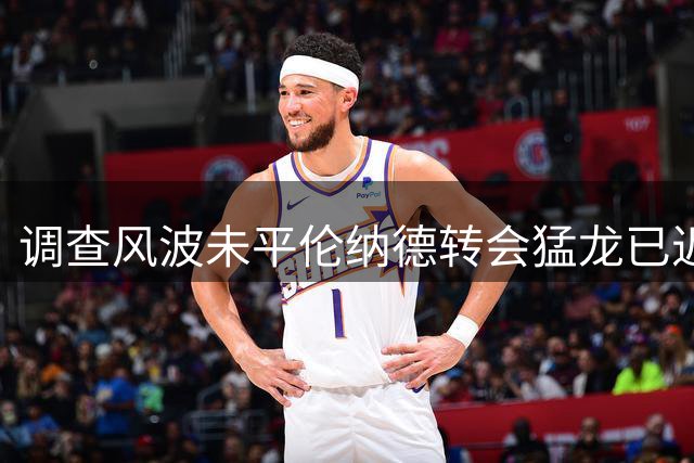 调查风波未平伦纳德转会猛龙已近在咫尺