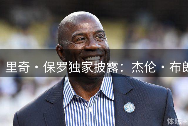 里奇·保罗独家披露：杰伦·布朗热忱欢迎詹姆斯加盟76人