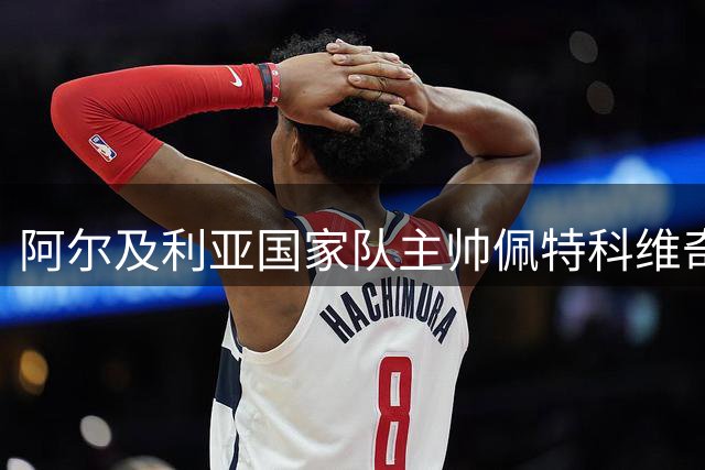阿尔及利亚国家队主帅佩特科维奇即将离任