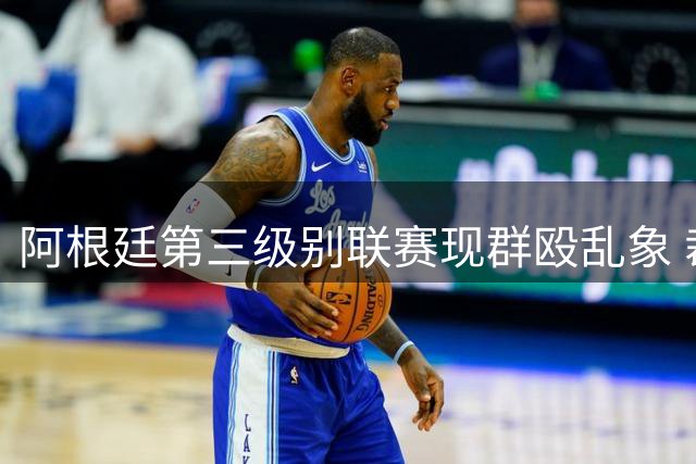 阿根廷第三级别联赛现群殴乱象 裁判仅出黄牌引争议