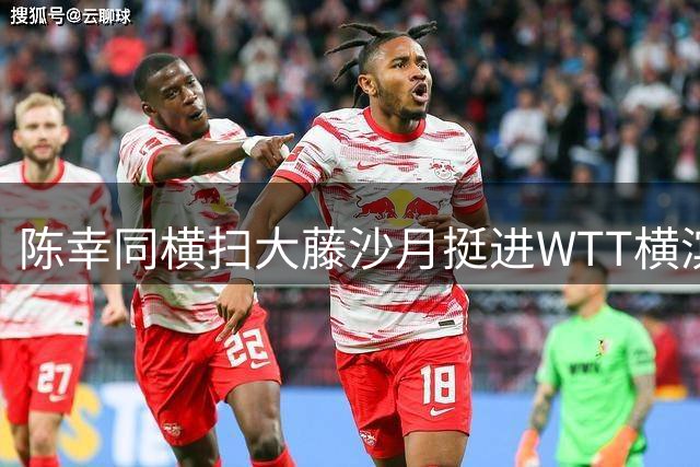 陈幸同横扫大藤沙月挺进WTT横滨赛四强 王艺迪力克朱雨玲晋级