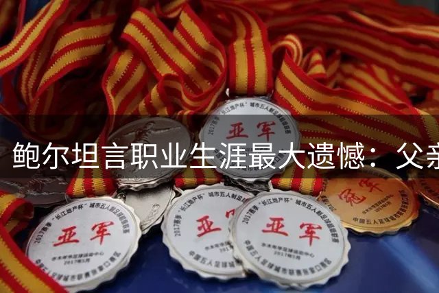 鲍尔坦言职业生涯最大遗憾：父亲过度干预影响发展